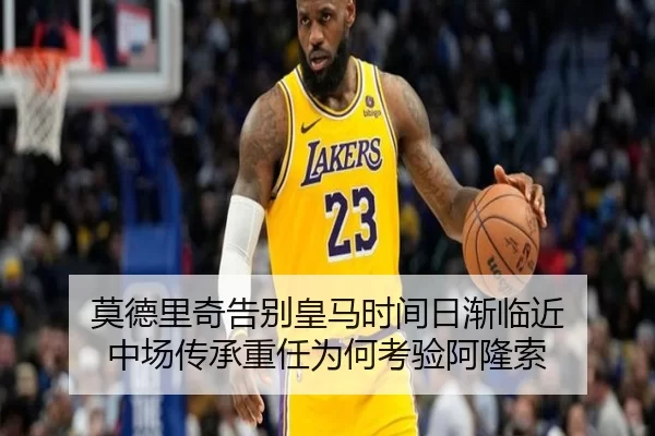 莫德里奇告别皇马时间日渐临近 中场传承重任为何考验阿隆索