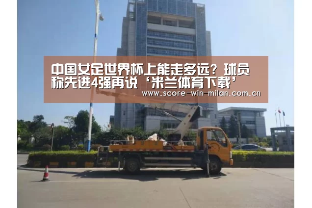 中国女足世界杯上能走多远? 球员称先进4强再说‘米兰体育下载’(图4) 米兰app体育下载