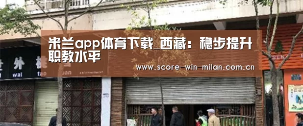 米兰app体育下载_西藏:稳步提升职教水平(图3) 米兰app体育下载